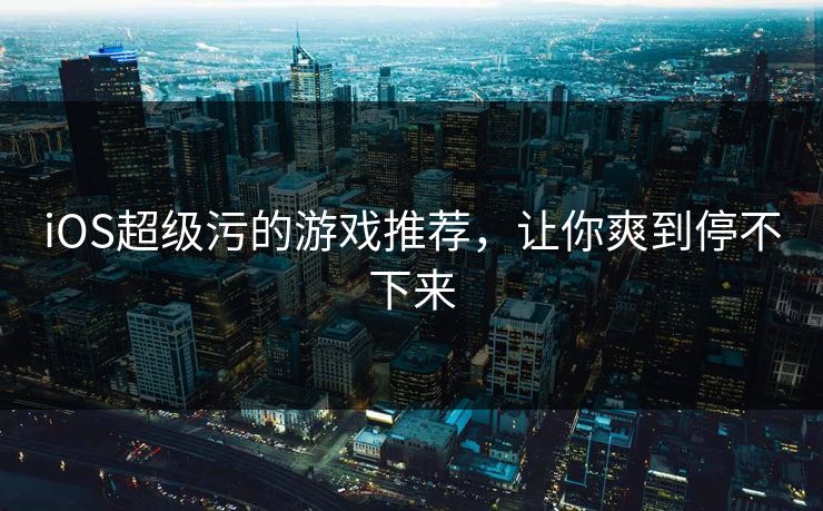 iOS超级污的游戏推荐,让你爽到停不下来 iOS超级污的游戏推荐,让你爽到停不下来