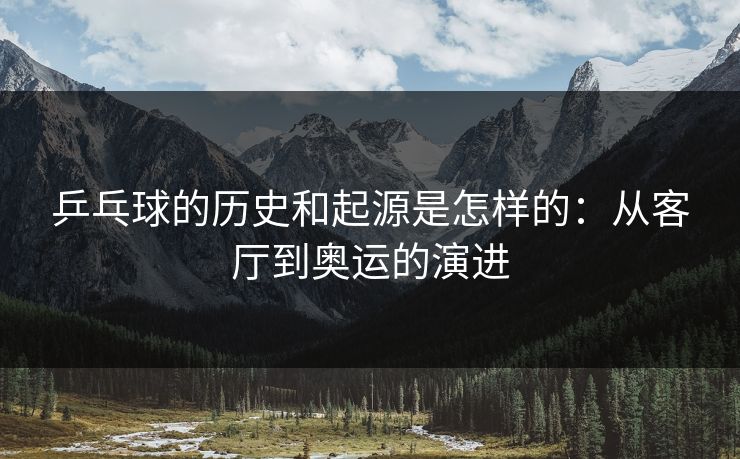 乒乓球的历史和起源是怎样的：从客厅到奥运的演进