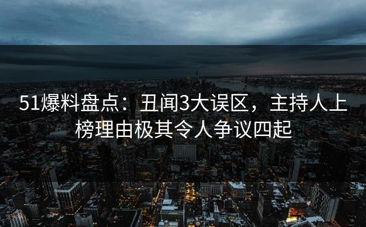 51爆料盘点:丑闻3大误区,主持人上榜理由极其令人争议四起 51爆料盘点:丑闻3大误区,主持人上榜理由极其令人争议四起
