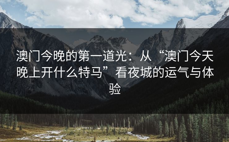 澳门今晚的第一道光：从“澳门今天晚上开什么特马”看夜城的运气与体验