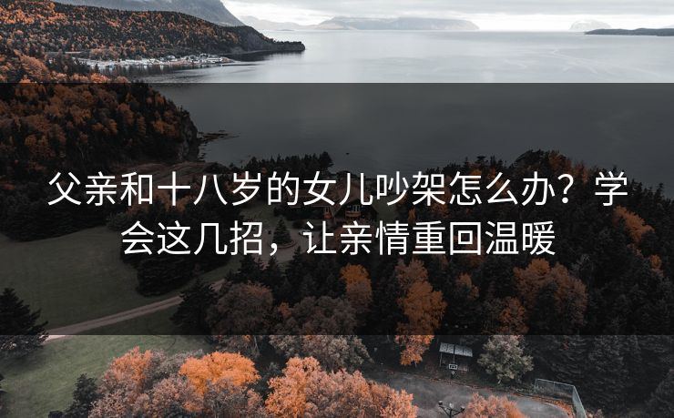 父亲和十八岁的女儿吵架怎么办?学会这几招,让亲情重回温暖 父亲和十八岁的女儿吵架怎么办?学会这几招,让亲情重回温暖