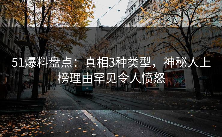 51爆料盘点：真相3种类型，神秘人上榜理由罕见令人愤怒