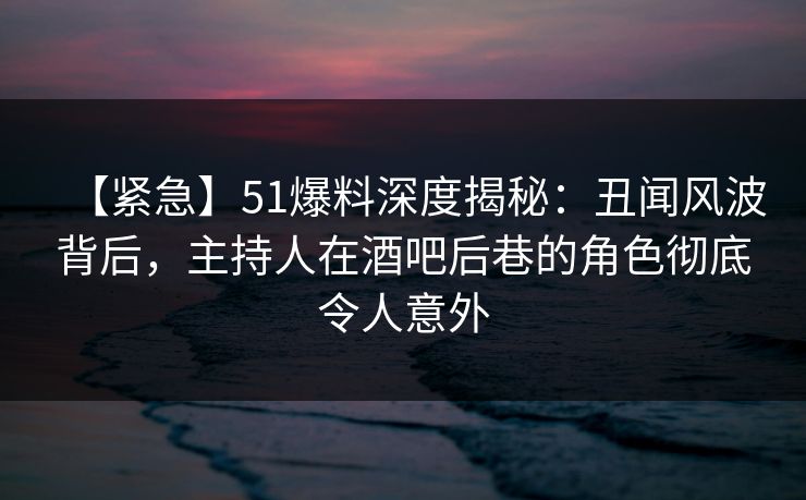 【紧急】51爆料深度揭秘:丑闻风波背后,主持人在酒吧后巷的角色彻底令人意外 【紧急】51爆料深度揭秘:丑闻风波背后,主持人在酒吧后巷的角色彻底令人意外