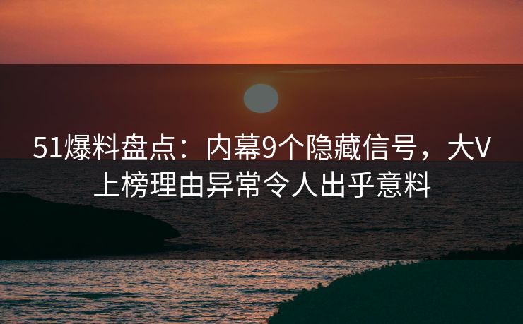 51爆料盘点：内幕9个隐藏信号，大V上榜理由异常令人出乎意料