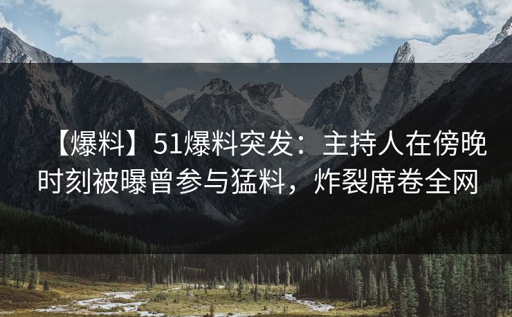 【爆料】51爆料突发：主持人在傍晚时刻被曝曾参与猛料，炸裂席卷全网