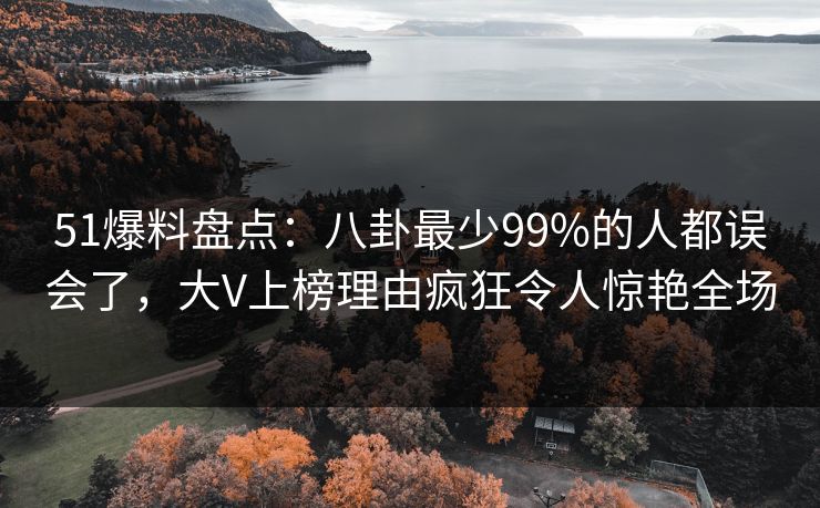 51爆料盘点：八卦最少99%的人都误会了，大V上榜理由疯狂令人惊艳全场