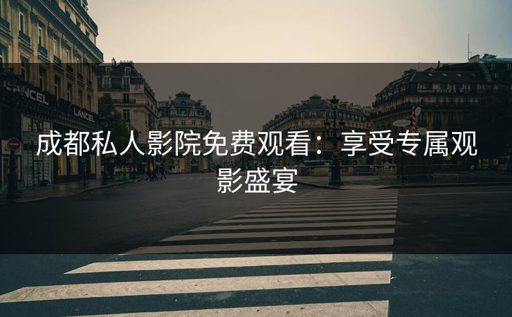 成都私人影院免费观看:享受专属观影盛宴 成都私人影院免费观看:享受专属观影盛宴