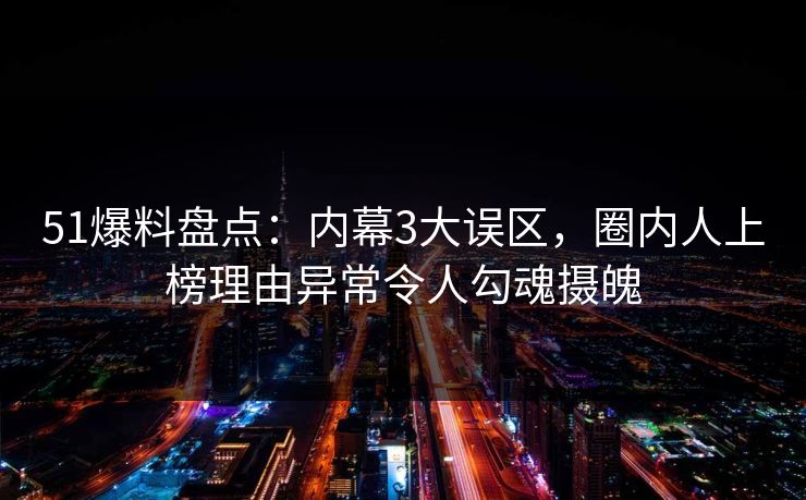 51爆料盘点：内幕3大误区，圈内人上榜理由异常令人勾魂摄魄