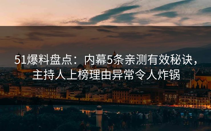 51爆料盘点：内幕5条亲测有效秘诀，主持人上榜理由异常令人炸锅