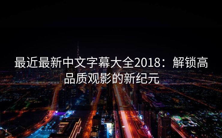 最近最新中文字幕大全2018:解锁高品质观影的新纪元 最近最新中文字幕大全2018:解锁高品质观影的新纪元