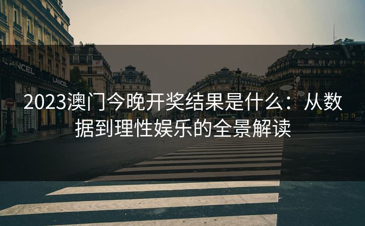 2023澳门今晚开奖结果是什么：从数据到理性娱乐的全景解读