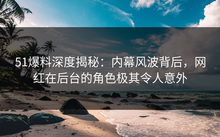 51爆料深度揭秘:内幕风波背后,网红在后台的角色极其令人意外 51爆料深度揭秘:内幕风波背后,网红在后台的角色极其令人意外