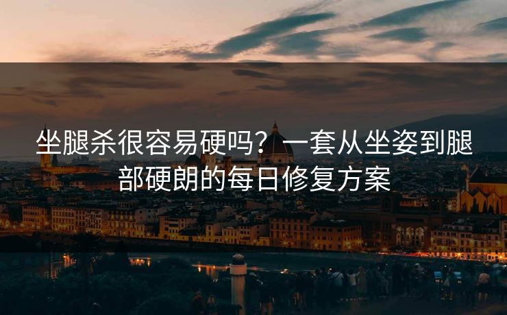 坐腿杀很容易硬吗?一套从坐姿到腿部硬朗的每日修复方案 坐腿杀很容易硬吗?一套从坐姿到腿部硬朗的每日修复方案