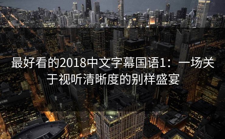 最好看的2018中文字幕国语1:一场关于视听清晰度的别样盛宴 最好看的2018中文字幕国语1:一场关于视听清晰度的别样盛宴