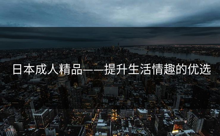 日本成人精品——提升生活情趣的优选