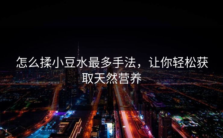 怎么揉小豆水最多手法，让你轻松获取天然营养