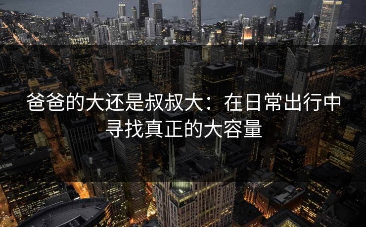 爸爸的大还是叔叔大：在日常出行中寻找真正的大容量