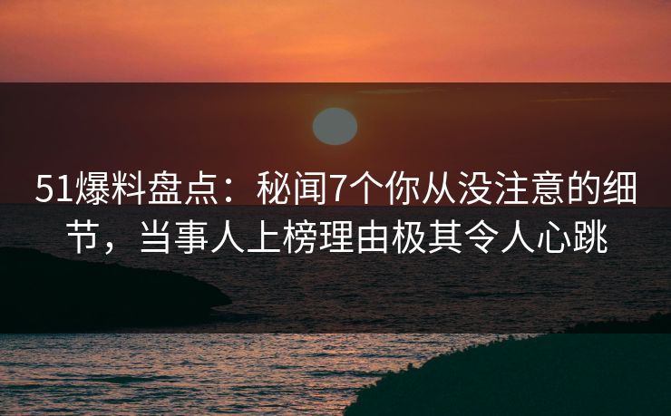 51爆料盘点:秘闻7个你从没注意的细节,当事人上榜理由极其令人心跳 51爆料盘点:秘闻7个你从没注意的细节,当事人上榜理由极其令人心跳