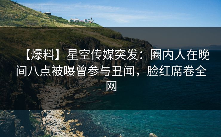 【爆料】星空传媒突发：圈内人在晚间八点被曝曾参与丑闻，脸红席卷全网
