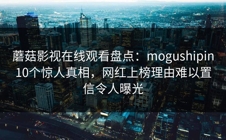 蘑菇影视在线观看盘点：mogushipin10个惊人真相，网红上榜理由难以置信令人曝光