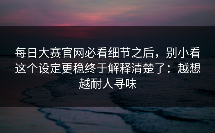 每日大赛官网必看细节之后,别小看这个设定更稳终于解释清楚了:越想越耐人寻味 每日大赛官网必看细节之后,别小看这个设定更稳终于解释清楚了:越想越耐人寻味
