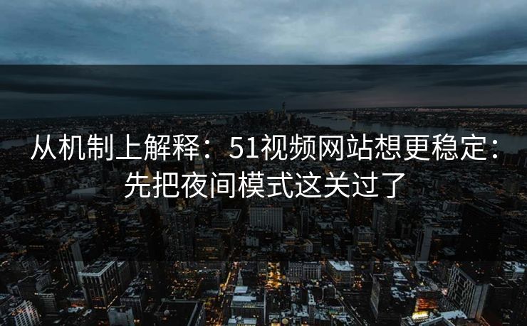 从机制上解释:51视频网站想更稳定:先把夜间模式这关过了 从机制上解释:51视频网站想更稳定:先把夜间模式这关过了