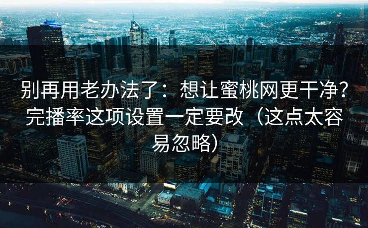 别再用老办法了:想让蜜桃网更干净?完播率这项设置一定要改(这点太容易忽略) 别再用老办法了:想让蜜桃网更干净?完播率这项设置一定要改(这点太容易忽略)