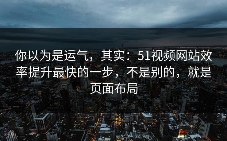 你以为是运气,其实:51视频网站效率提升最快的一步,不是别的,就是页面布局 你以为是运气,其实:51视频网站效率提升最快的一步,不是别的,就是页面布局