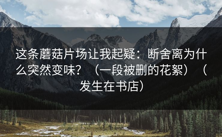 这条蘑菇片场让我起疑：断舍离为什么突然变味？（一段被删的花絮）（发生在书店）