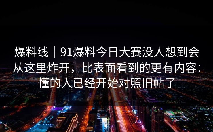 爆料线｜91爆料今日大赛没人想到会从这里炸开，比表面看到的更有内容：懂的人已经开始对照旧帖了