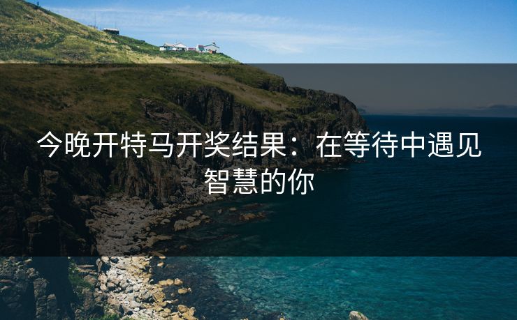 今晚开特马开奖结果:在等待中遇见智慧的你 今晚开特马开奖结果:在等待中遇见智慧的你