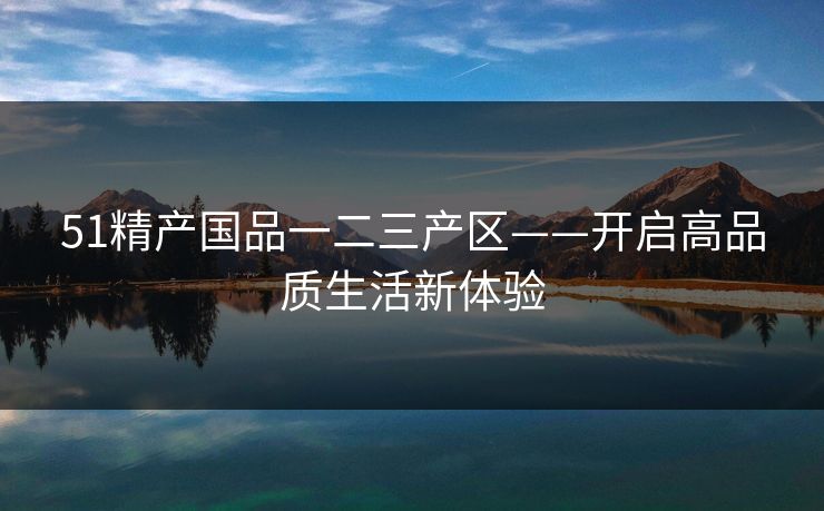 51精产国品一二三产区——开启高品质生活新体验