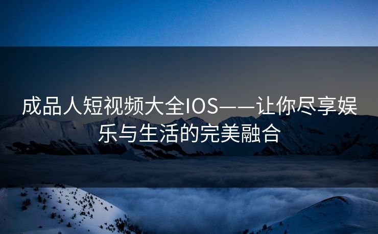 成品人短视频大全IOS——让你尽享娱乐与生活的完美融合 成品人短视频大全IOS——让你尽享娱乐与生活的完美融合