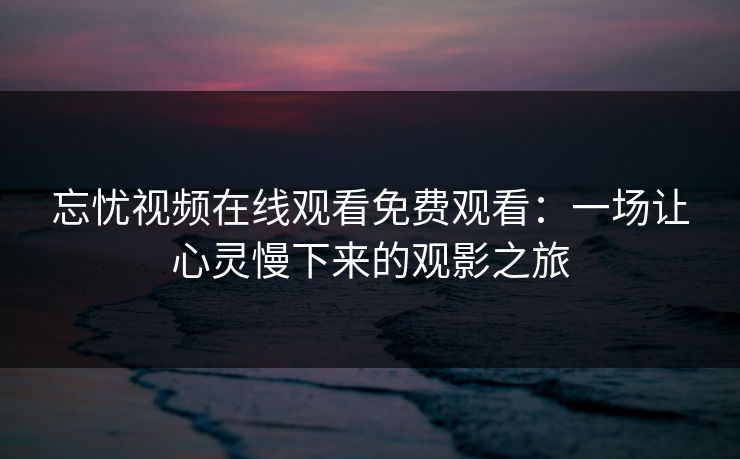 忘忧视频在线观看免费观看：一场让心灵慢下来的观影之旅