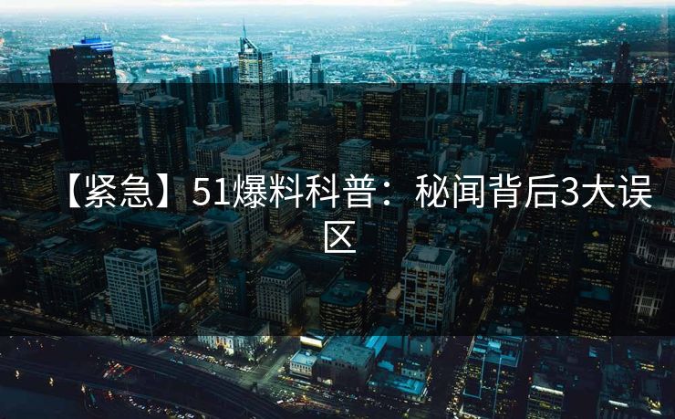 【紧急】51爆料科普：秘闻背后3大误区