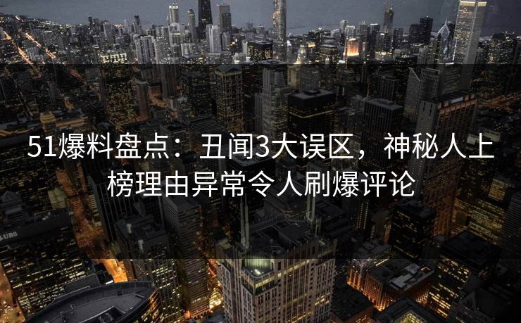 51爆料盘点:丑闻3大误区,神秘人上榜理由异常令人刷爆评论 51爆料盘点:丑闻3大误区,神秘人上榜理由异常令人刷爆评论