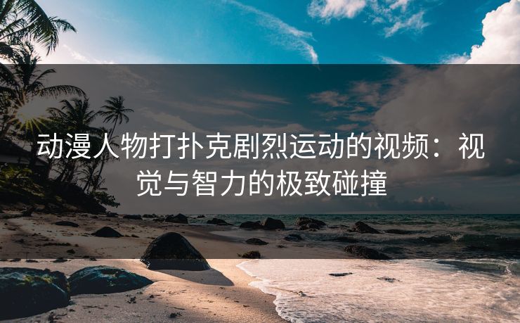 动漫人物打扑克剧烈运动的视频:视觉与智力的极致碰撞 动漫人物打扑克剧烈运动的视频:视觉与智力的极致碰撞