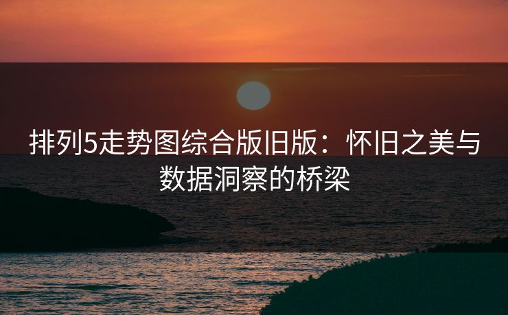 排列5走势图综合版旧版：怀旧之美与数据洞察的桥梁