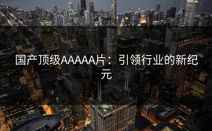 国产顶级AAAAA片：引领行业的新纪元