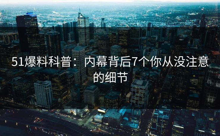 51爆料科普：内幕背后7个你从没注意的细节