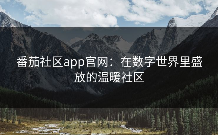 番茄社区app官网：在数字世界里盛放的温暖社区