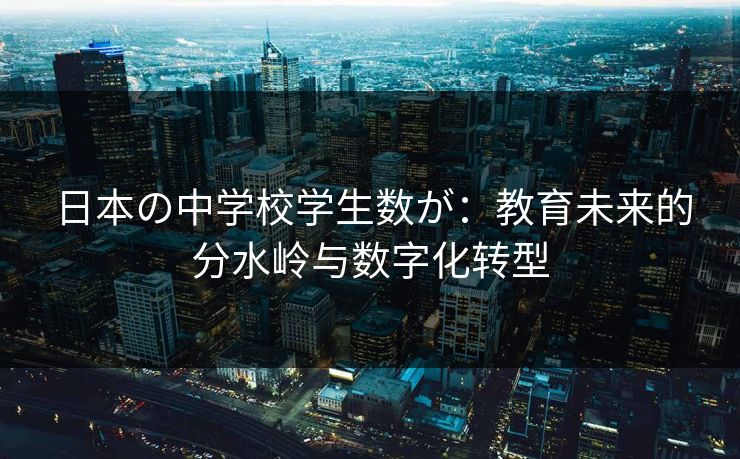 日本の中学校学生数が：教育未来的分水岭与数字化转型