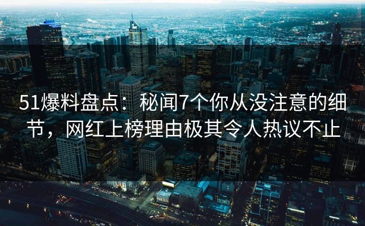 51爆料盘点:秘闻7个你从没注意的细节,网红上榜理由极其令人热议不止 51爆料盘点:秘闻7个你从没注意的细节,网红上榜理由极其令人热议不止