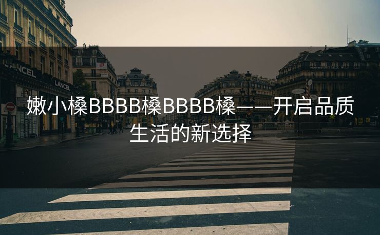 嫩小槡BBBB槡BBBB槡——开启品质生活的新选择