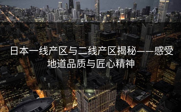 日本一线产区与二线产区揭秘——感受地道品质与匠心精神