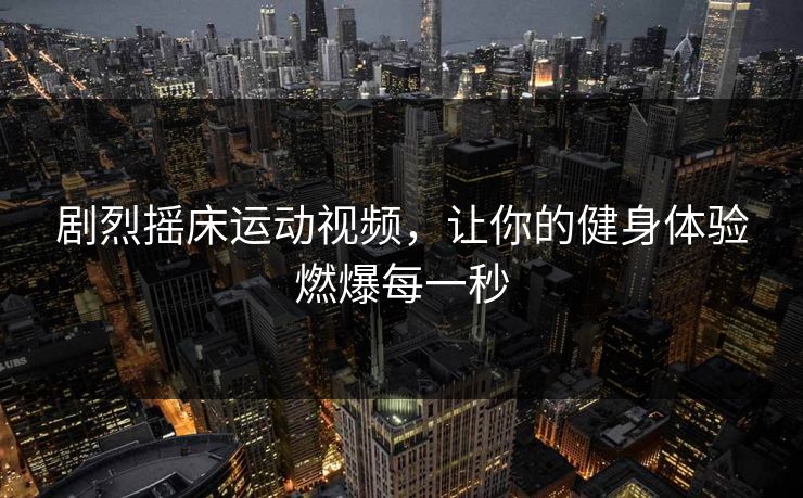 剧烈摇床运动视频，让你的健身体验燃爆每一秒