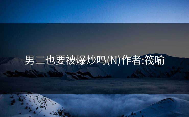 男二也要被爆炒吗(N)作者:筏喻