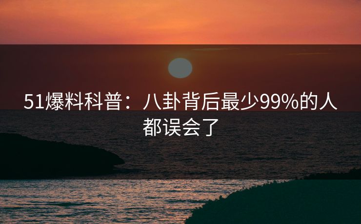 51爆料科普：八卦背后最少99%的人都误会了