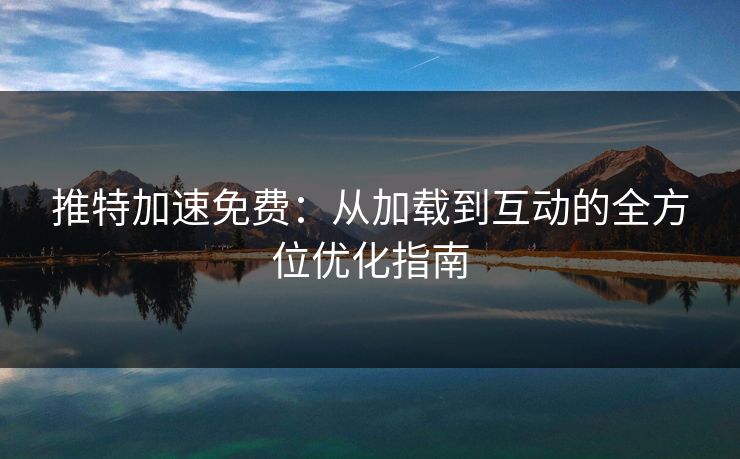 推特加速免费：从加载到互动的全方位优化指南