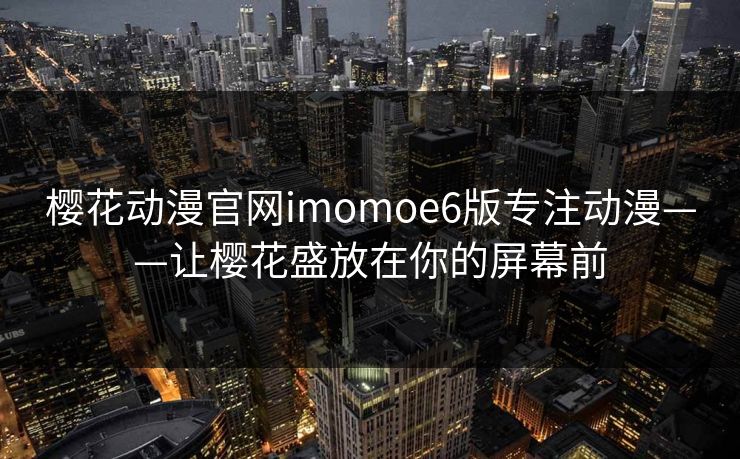 樱花动漫官网imomoe6版专注动漫——让樱花盛放在你的屏幕前